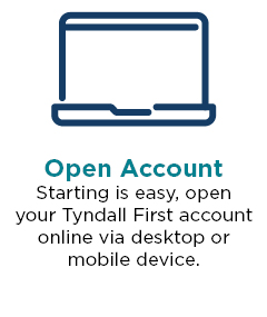 Open Account - Starting is easy, open your Tyndall First account online via desktop or mobile device.
